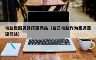 涟源电脑做服务器搭建网站（自己电脑作为服务器建网站）