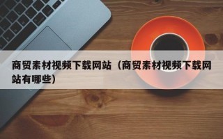 涟源商贸素材视频下载网站（商贸素材视频下载网站有哪些）