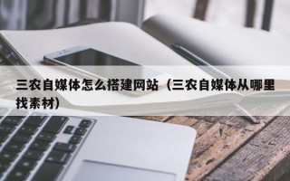 涟源三农自媒体怎么搭建网站（三农自媒体从哪里找素材）