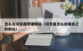 涟源怎么在浏览器搭建网站（浏览器怎么创建自己的网址）