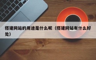 涟源搭建网站的用途是什么呢（搭建网站有什么好处）