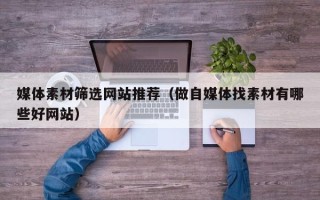 涟源媒体素材筛选网站推荐（做自媒体找素材有哪些好网站）