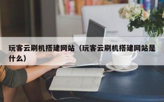 涟源玩客云刷机搭建网站（玩客云刷机搭建网站是什么）