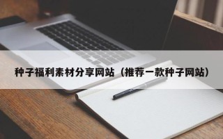 涟源种子福利素材分享网站（推荐一款种子网站）