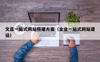 涟源文昌一站式网站搭建方案（企业一站式网站建设）