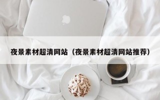 涟源夜景素材超清网站（夜景素材超清网站推荐）