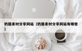 涟源奶酪素材分享网站（奶酪素材分享网站有哪些）