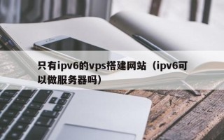 涟源只有ipv6的vps搭建网站（ipv6可以做服务器吗）