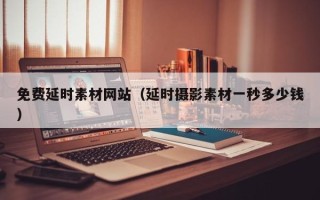 涟源免费延时素材网站（延时摄影素材一秒多少钱）