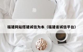 涟源福建网站搭建诚信为本（福建省诚信平台）