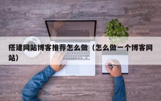 涟源搭建网站博客推荐怎么做（怎么做一个博客网站）
