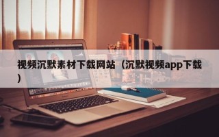 涟源视频沉默素材下载网站（沉默视频app下载）