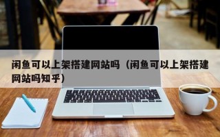 涟源闲鱼可以上架搭建网站吗（闲鱼可以上架搭建网站吗知乎）