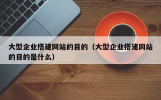 涟源大型企业搭建网站的目的（大型企业搭建网站的目的是什么）