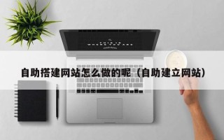 涟源自助搭建网站怎么做的呢（自助建立网站）