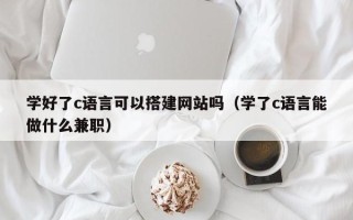 涟源学好了c语言可以搭建网站吗（学了c语言能做什么兼职）