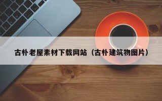 涟源古朴老屋素材下载网站（古朴建筑物图片）