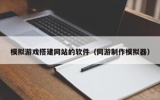 涟源模拟游戏搭建网站的软件（网游制作模拟器）