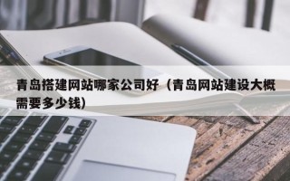 涟源青岛搭建网站哪家公司好（青岛网站建设大概需要多少钱）