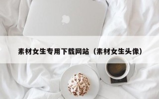 涟源素材女生专用下载网站（素材女生头像）